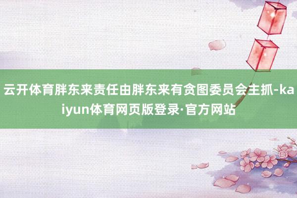云开体育胖东来责任由胖东来有贪图委员会主抓-kaiyun体育网页版登录·官方网站