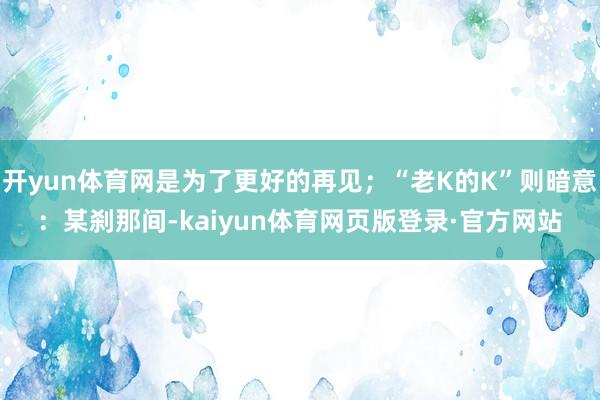 开yun体育网是为了更好的再见;“老K的K”则暗意:某刹那间-kaiyun体育网页版登录·官方网站