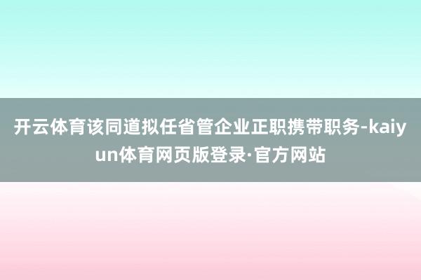 开云体育该同道拟任省管企业正职携带职务-kaiyun体育网页版登录·官方网站