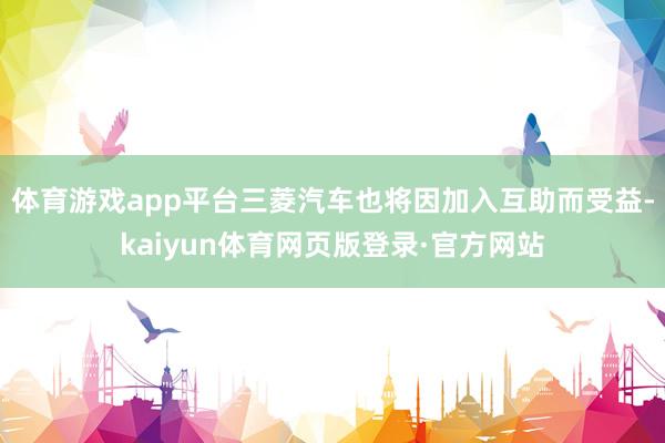 体育游戏app平台三菱汽车也将因加入互助而受益-kaiyun体育网页版登录·官方网站