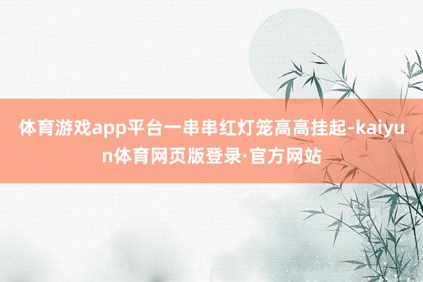 体育游戏app平台一串串红灯笼高高挂起-kaiyun体育网页版登录·官方网站