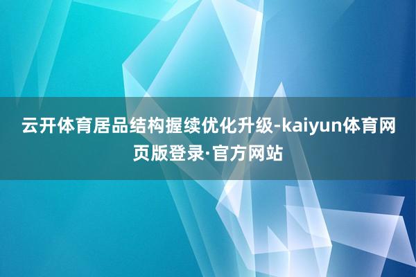 云开体育居品结构握续优化升级-kaiyun体育网页版登录·官方网站