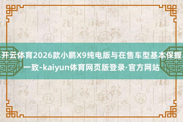 开云体育2026款小鹏X9纯电版与在售车型基本保握一致-kaiyun体育网页版登录·官方网站