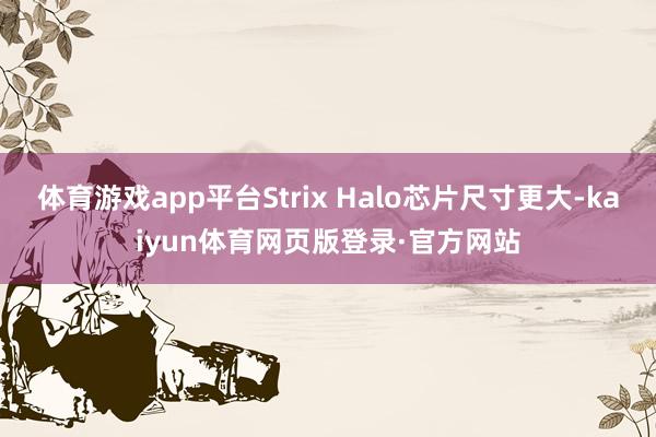 体育游戏app平台Strix Halo芯片尺寸更大-kaiyun体育网页版登录·官方网站