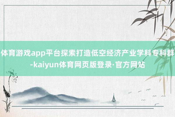 体育游戏app平台探索打造低空经济产业学科专科群-kaiyun体育网页版登录·官方网站