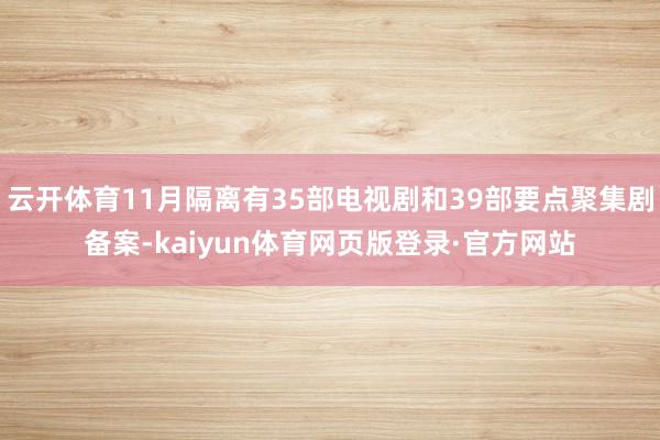 云开体育11月隔离有35部电视剧和39部要点聚集剧备案-kaiyun体育网页版登录·官方网站