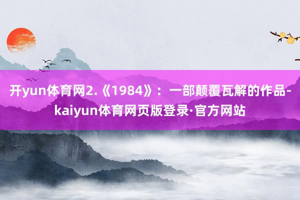 开yun体育网2.《1984》:一部颠覆瓦解的作品-kaiyun体育网页版登录·官方网站