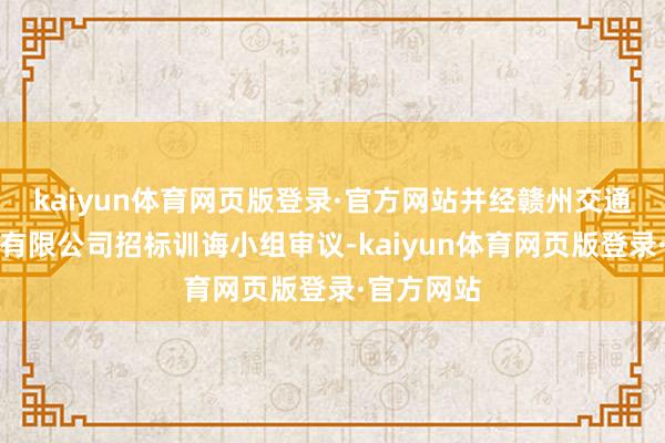 kaiyun体育网页版登录·官方网站并经赣州交通控股集团有限公司招标训诲小组审议-kaiyun体育网页版登录·官方网站
