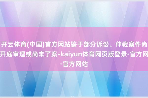 开云体育(中国)官方网站鉴于部分诉讼、仲裁案件尚未开庭审理或尚未了案-kaiyun体育网页版登录·官方网站