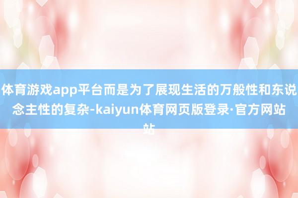 体育游戏app平台而是为了展现生活的万般性和东说念主性的复杂-kaiyun体育网页版登录·官方网站
