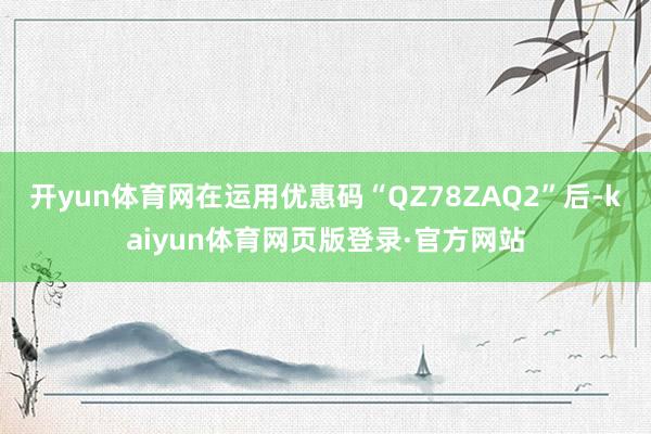 开yun体育网在运用优惠码“QZ78ZAQ2”后-kaiyun体育网页版登录·官方网站
