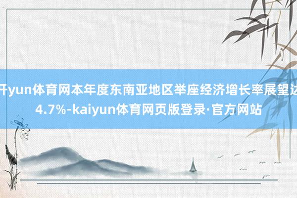 开yun体育网本年度东南亚地区举座经济增长率展望达4.7%-kaiyun体育网页版登录·官方网站