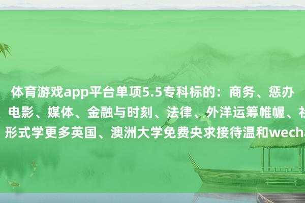 体育游戏app平台单项5.5专科标的：商务、惩办、金融、揣度机科学、工程、电影、媒体、金融与时刻、法律、外洋运筹帷幄、社会科学、人命科学、形式学更多英国、澳洲大学免费央求接待温和wechat号：China_SUUK 发布于：广西壮族自治区-kaiyun体育网页版登录·官方网站