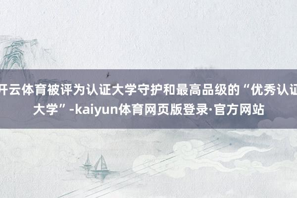 开云体育被评为认证大学守护和最高品级的“优秀认证大学”-kaiyun体育网页版登录·官方网站
