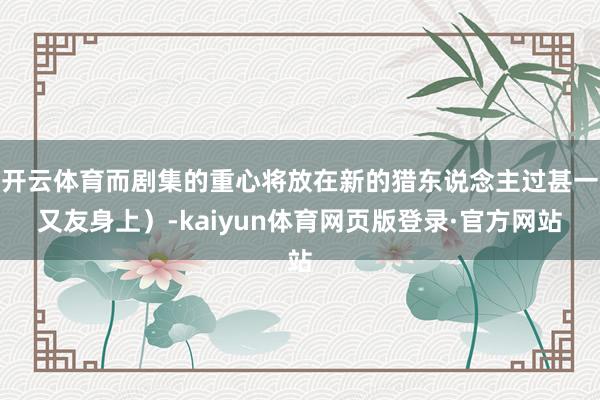 开云体育而剧集的重心将放在新的猎东说念主过甚一又友身上）-kaiyun体育网页版登录·官方网站
