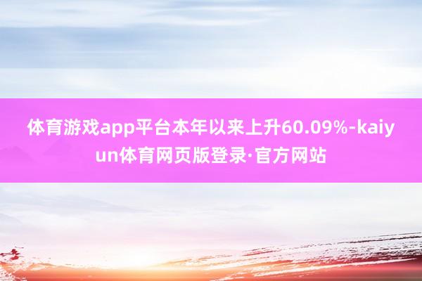体育游戏app平台本年以来上升60.09%-kaiyun体育网页版登录·官方网站