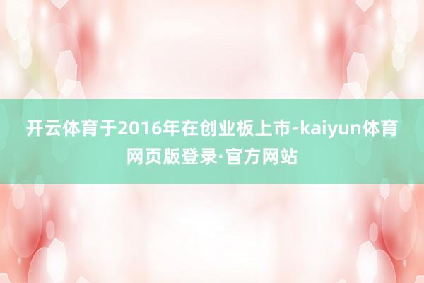 开云体育于2016年在创业板上市-kaiyun体育网页版登录·官方网站