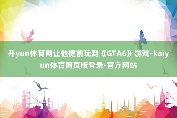 开yun体育网让他提前玩到《GTA6》游戏-kaiyun体育网页版登录·官方网站