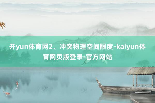 开yun体育网2、冲突物理空间限度-kaiyun体育网页版登录·官方网站