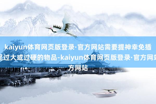 kaiyun体育网页版登录·官方网站需要提神幸免插足过大或过硬的物品-kaiyun体育网页版登录·官方网站