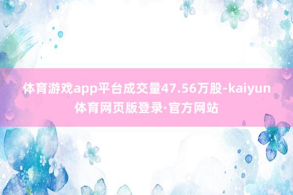 体育游戏app平台成交量47.56万股-kaiyun体育网页版登录·官方网站