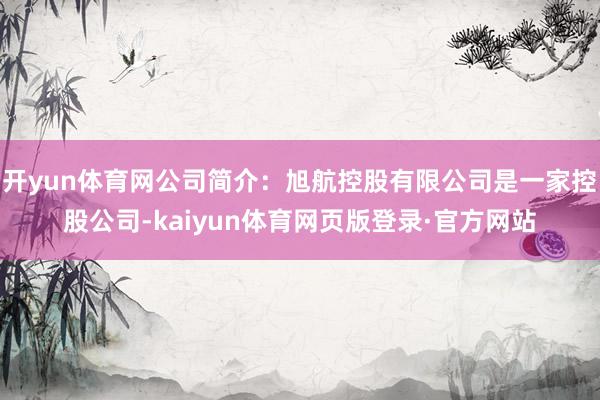 开yun体育网公司简介：旭航控股有限公司是一家控股公司-kaiyun体育网页版登录·官方网站
