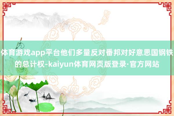 体育游戏app平台他们多量反对番邦对好意思国钢铁的总计权-kaiyun体育网页版登录·官方网站