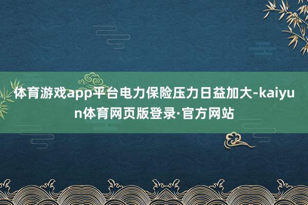 体育游戏app平台电力保险压力日益加大-kaiyun体育网页版登录·官方网站