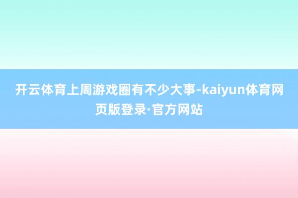 开云体育上周游戏圈有不少大事-kaiyun体育网页版登录·官方网站