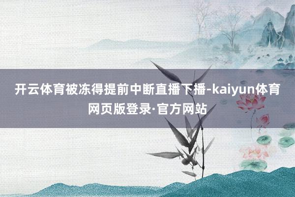 开云体育被冻得提前中断直播下播-kaiyun体育网页版登录·官方网站