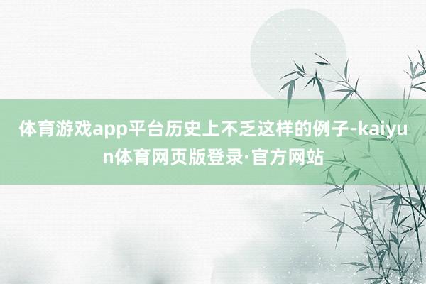 体育游戏app平台历史上不乏这样的例子-kaiyun体育网页版登录·官方网站