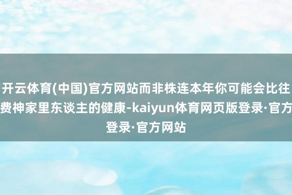 开云体育(中国)官方网站而非株连本年你可能会比往年更费神家里东谈主的健康-kaiyun体育网页版登录·官方网站