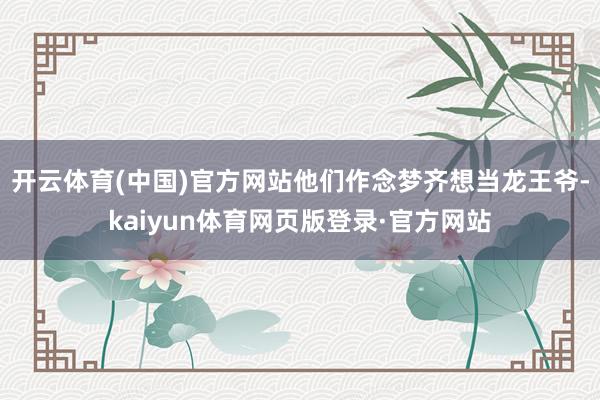 开云体育(中国)官方网站他们作念梦齐想当龙王爷-kaiyun体育网页版登录·官方网站