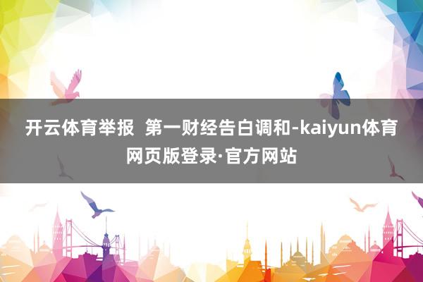 开云体育举报  第一财经告白调和-kaiyun体育网页版登录·官方网站