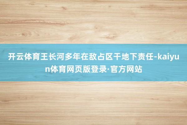 开云体育王长河多年在敌占区干地下责任-kaiyun体育网页版登录·官方网站