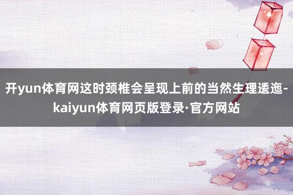 开yun体育网这时颈椎会呈现上前的当然生理逶迤-kaiyun体育网页版登录·官方网站