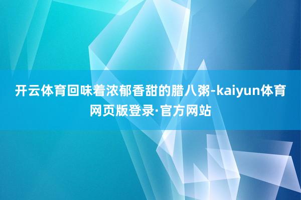 开云体育回味着浓郁香甜的腊八粥-kaiyun体育网页版登录·官方网站