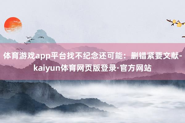 体育游戏app平台找不纪念还可能：删错紧要文献-kaiyun体育网页版登录·官方网站