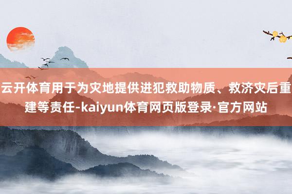 云开体育用于为灾地提供进犯救助物质、救济灾后重建等责任-kaiyun体育网页版登录·官方网站