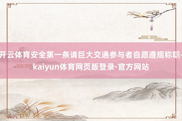 开云体育安全第一条请巨大交通参与者自愿遵规称职-kaiyun体育网页版登录·官方网站