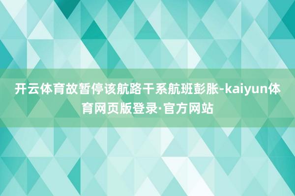 开云体育故暂停该航路干系航班彭胀-kaiyun体育网页版登录·官方网站