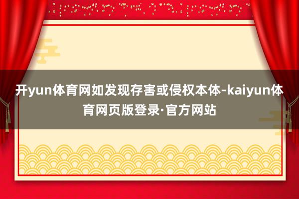 开yun体育网如发现存害或侵权本体-kaiyun体育网页版登录·官方网站