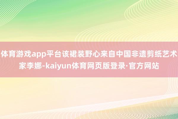 体育游戏app平台该裙装野心来自中国非遗剪纸艺术家李娜-kaiyun体育网页版登录·官方网站