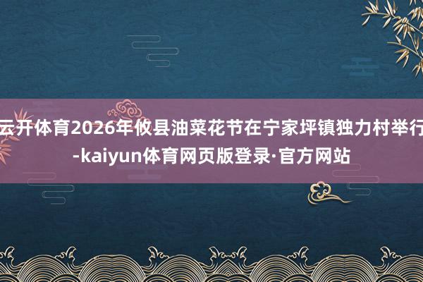 云开体育2026年攸县油菜花节在宁家坪镇独力村举行-kaiyun体育网页版登录·官方网站