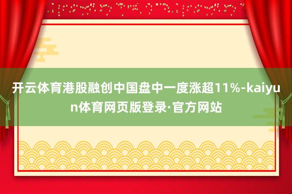 开云体育港股融创中国盘中一度涨超11%-kaiyun体育网页版登录·官方网站
