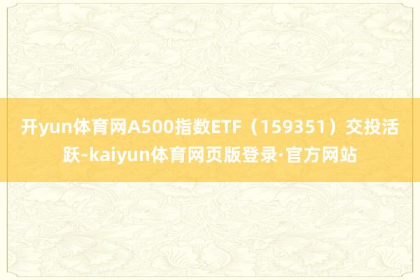 开yun体育网A500指数ETF（159351）交投活跃-kaiyun体育网页版登录·官方网站