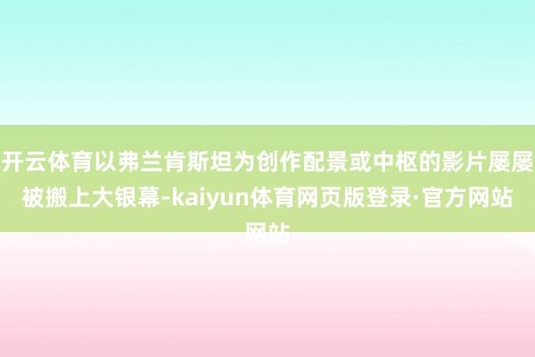 开云体育以弗兰肯斯坦为创作配景或中枢的影片屡屡被搬上大银幕-kaiyun体育网页版登录·官方网站