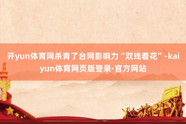 开yun体育网杀青了台网影响力“双线着花”-kaiyun体育网页版登录·官方网站