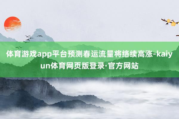体育游戏app平台预测春运流量将络续高涨-kaiyun体育网页版登录·官方网站