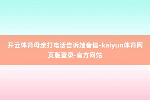 开云体育母亲打电话告诉她音信-kaiyun体育网页版登录·官方网站